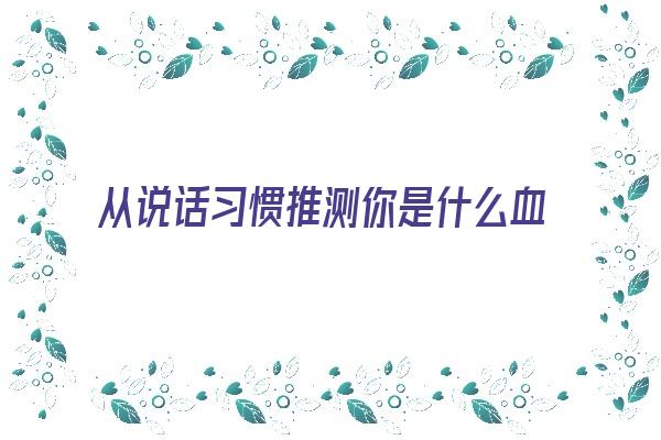 从说话习惯推测你是什么血型《从说话判断一个人的性格》