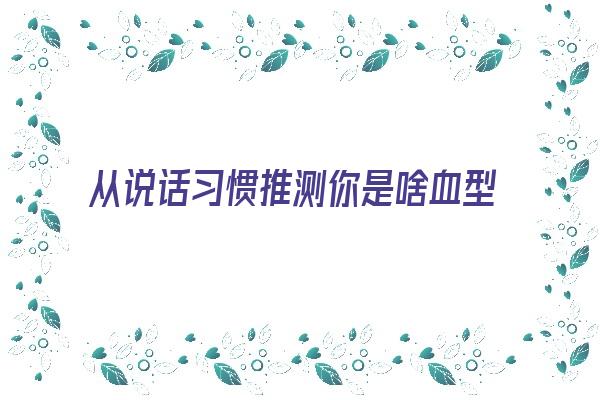 从说话习惯推测你是啥血型《从说话判断一个人的性格》 血型性格