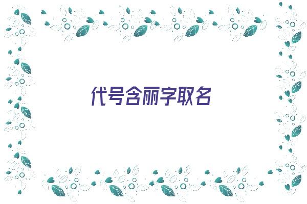 代号含丽字取名《代号含丽字取名大全》