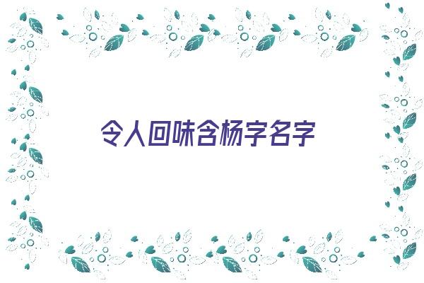 令人回味含杨字名字《令人回味含杨字名字的成语》