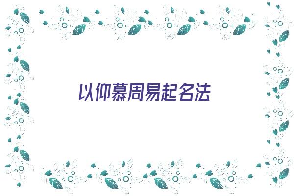 以仰慕周易起名法《以仰慕周易起名法的是谁》