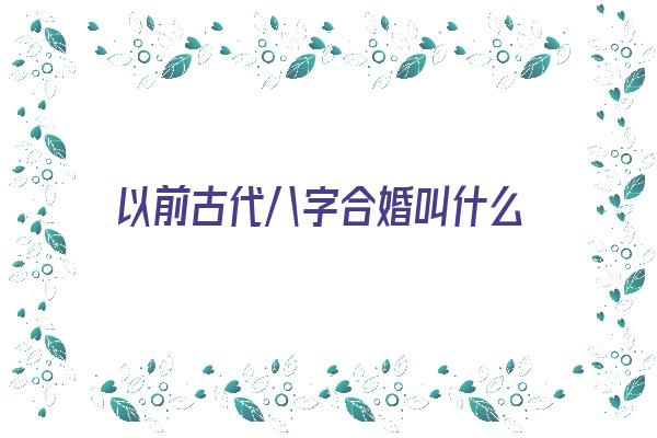  以前古代八字合婚叫什么《以前古代八字合婚叫什么名字》 八字合婚