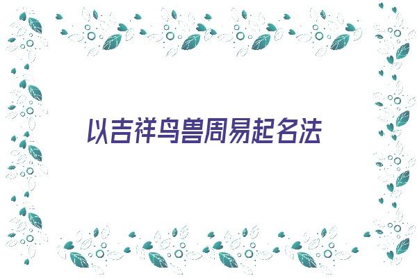 以吉祥鸟兽周易起名法《以吉祥鸟兽周易起名法有哪些》