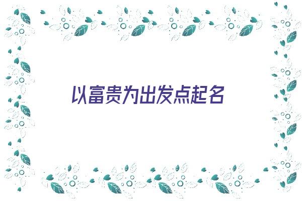 以富贵为出发点起名《取个富贵的名字》