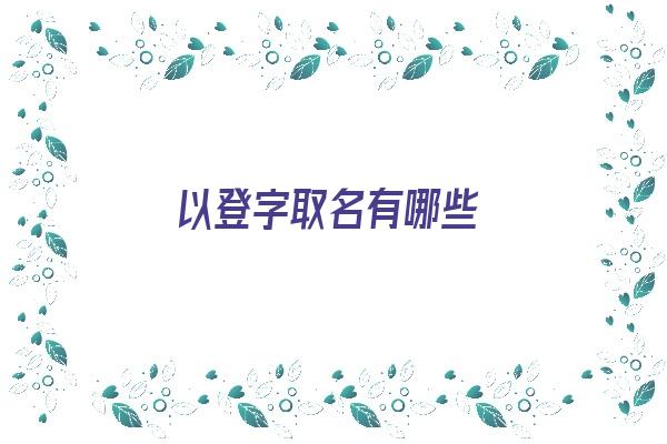 以登字取名有哪些《以登字取名有哪些名字》