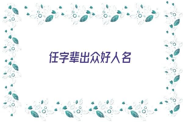  任字辈出众好人名《任字辈出众好人名字大全》 姓名配对