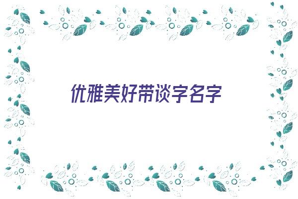  优雅美好带谈字名字《带谈字的名字》 姓名配对