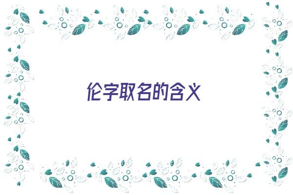 伦字取名的含义《伦字取名的含义女孩》