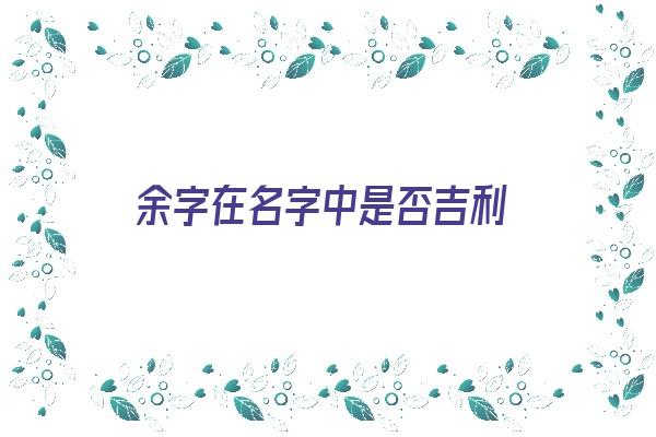 余字在名字中是否吉利《余字在名字中是否吉利呢》