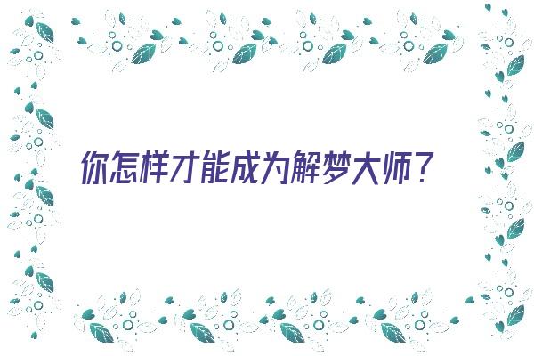 你怎样才能成为解梦大师？《你怎样才能成为解梦大师呢》