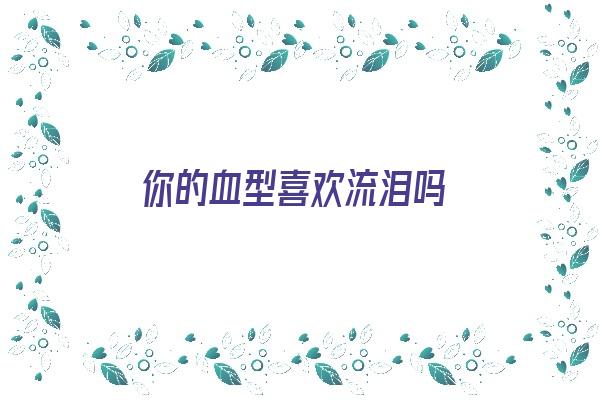 你的血型喜欢流泪吗《你的血型喜欢流泪吗英文》