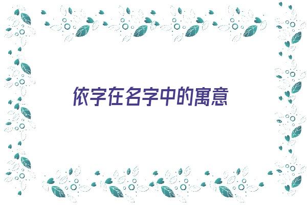 依字在名字中的寓意《依字在名字中的寓意和含义》