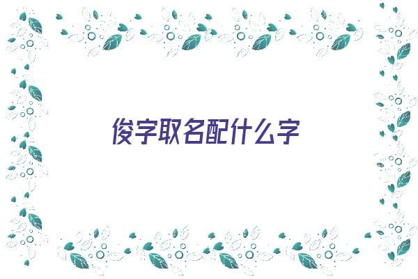 俊字取名配什么字《俊字取名配什么字好》