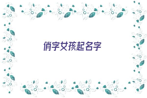 俏字女孩起名字《俏字女孩起名字大全》