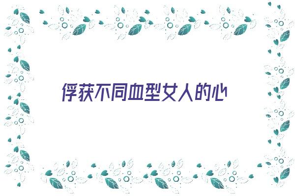 俘获不同血型女人的心《俘获不同血型女人的心理》