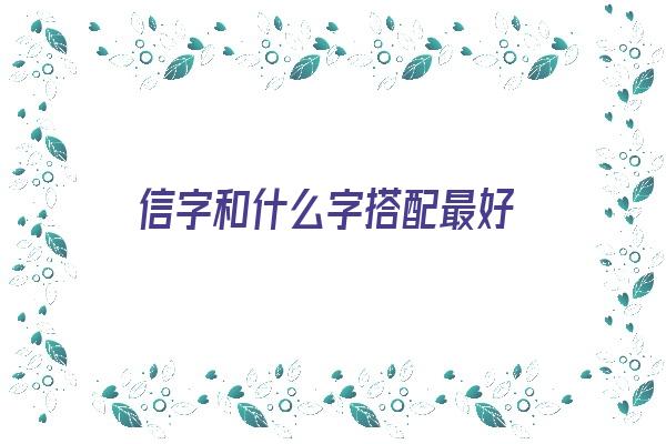 信字和什么字搭配最好《信字和什么字搭配最好听》