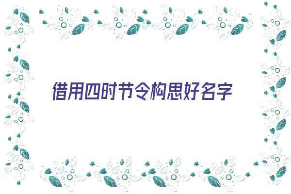 借用四时节令构思好名字《借用四时节令构思好名字的句子》