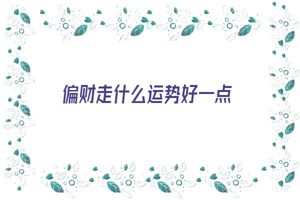  偏财走什么运势好一点《偏财走什么运势好一点女》 测终生运