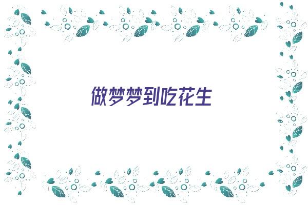 做梦梦到吃花生《做梦梦到吃花生米是什么意思》