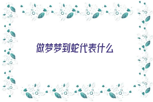 做梦梦到蛇代表什么《做梦梦到蛇代表什么数字》