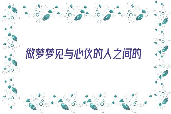 做梦梦见与心仪的人之间的亲密事《做梦梦见与心仪的人之间的亲密事情》