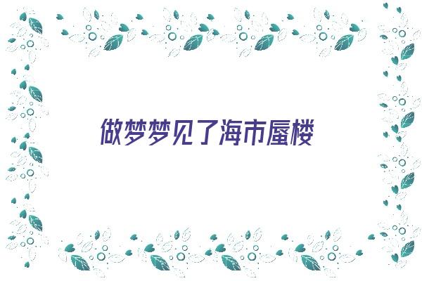 做梦梦见了海市蜃楼《做梦梦见了海市蜃楼什么意思》