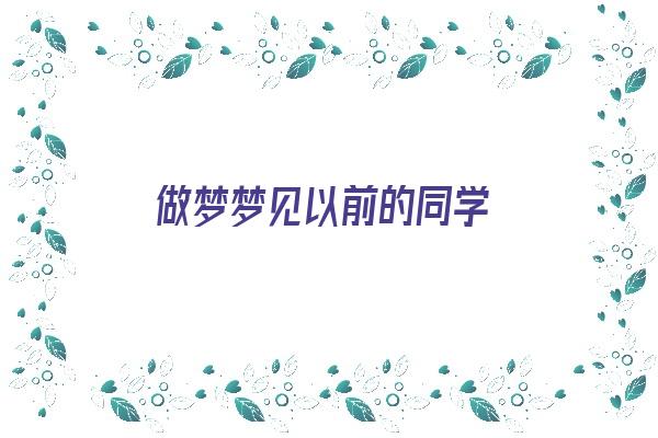  做梦梦见以前的同学《做梦梦见以前的同学什么预兆》 周公解梦