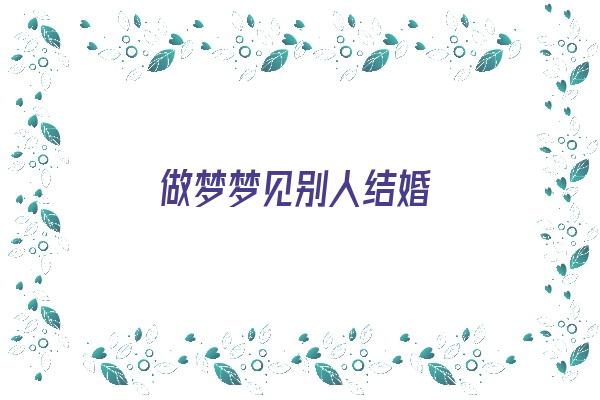 做梦梦见别人结婚《做梦梦见别人结婚了是什么寓意》