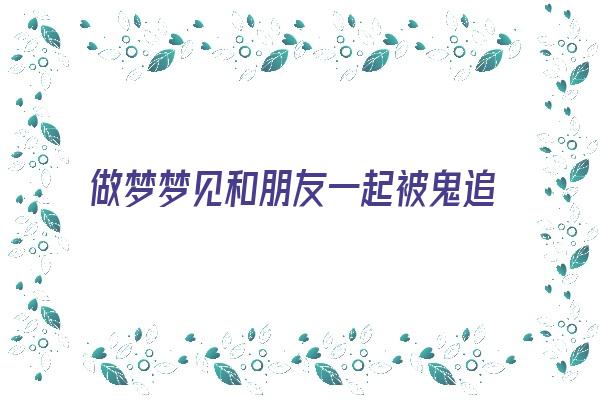 做梦梦见和朋友一起被鬼追《做梦梦见和朋友一起被鬼追着跑》