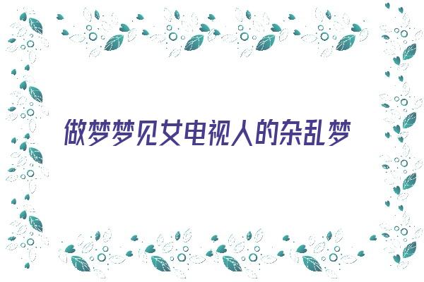 做梦梦见女电视人的杂乱梦境《梦见电视剧里的女主角》