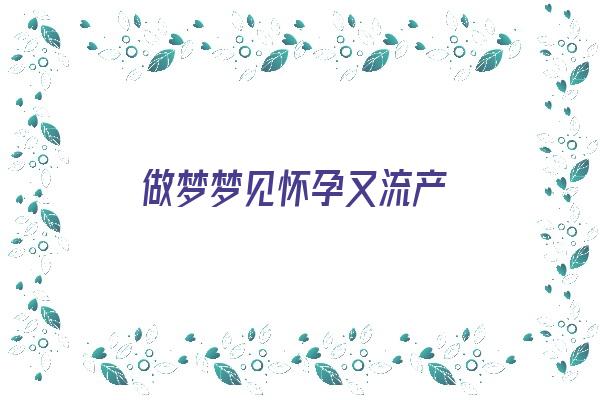  做梦梦见怀孕又流产《做梦梦见怀孕又流产了是什么意思》 周公解梦