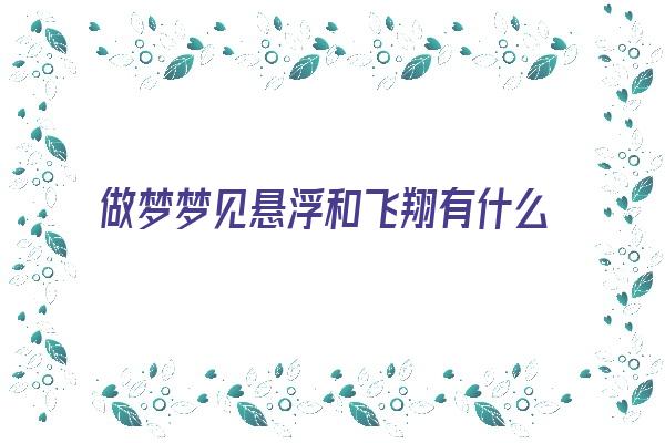 做梦梦见悬浮和飞翔有什么区别《做梦梦到悬浮空中飞行》