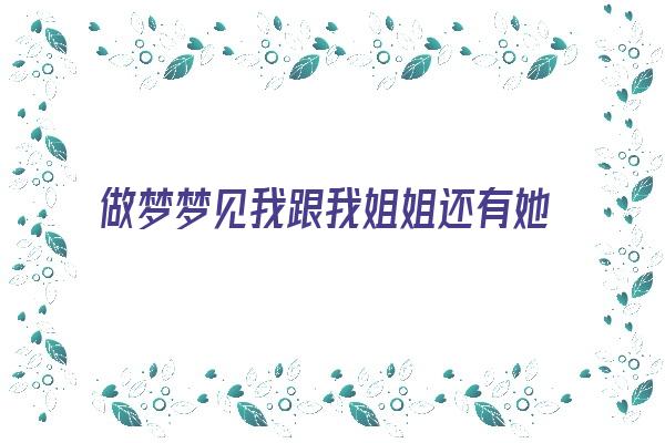 做梦梦见我跟我姐姐还有她男朋友在一起《做梦梦见我跟我姐姐还有她男朋友在一起了》