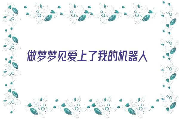 做梦梦见爱上了我的机器人女仆《梦见自己爱上机器人》