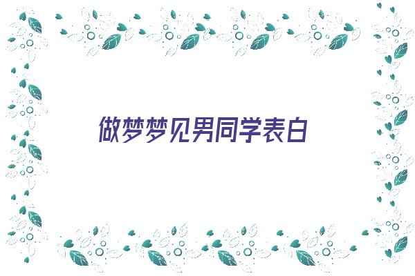  做梦梦见男同学表白《梦见同班同学男生向我表白》 周公解梦