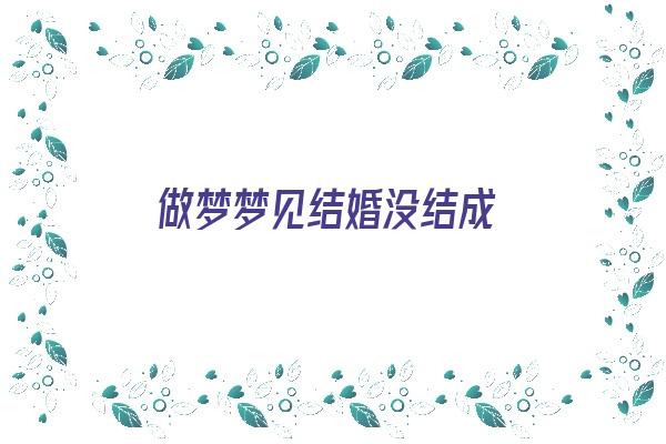 做梦梦见结婚没结成《做梦梦见结婚没结成什么意思》