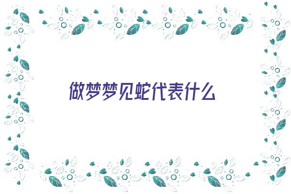 做梦梦见蛇代表什么《做梦梦见蛇代表什么意思》