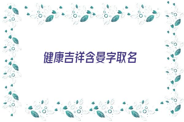 健康吉祥含晏字取名《健康吉祥含晏字取名好吗》