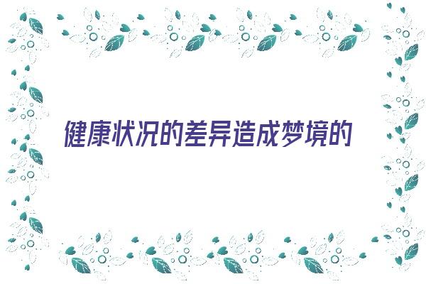 健康状况的差异造成梦境的强势或弱势《健康状况的差异造成梦境的强势或弱势》