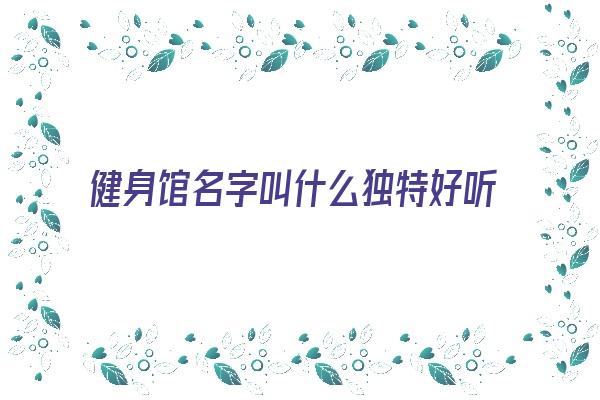 健身馆名字叫什么独特好听《健身馆名字叫什么独特好听点》