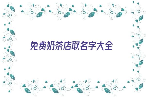 免费奶茶店取名字大全《免费奶茶店取名字大全四个字》