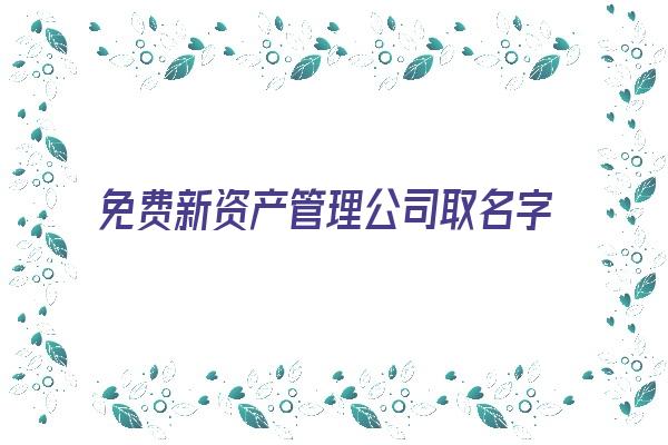 免费新资产管理公司取名字大全《资产管理公司起名字大全》