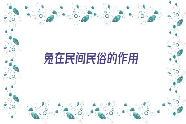 兔在民间民俗的作用《兔在民间民俗的作用是什么》