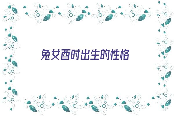 兔女酉时出生的性格《兔女酉时出生的性格特点》