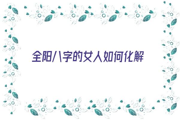 全阳八字的女人如何化解《全阳八字的女人如何化解煞气》