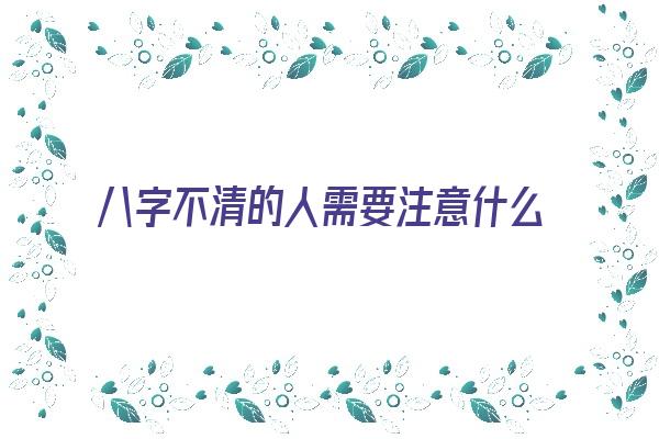 八字不清的人需要注意什么《八字不清的人需要注意什么问题》