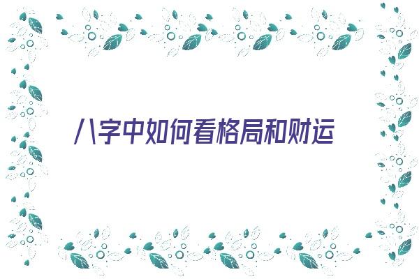 八字中如何看格局和财运《八字中如何看格局和财运的关系》