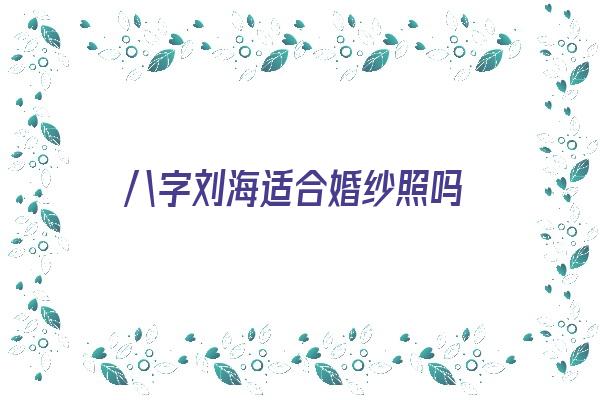 八字刘海适合婚纱照吗《八字刘海适合婚纱照吗女》