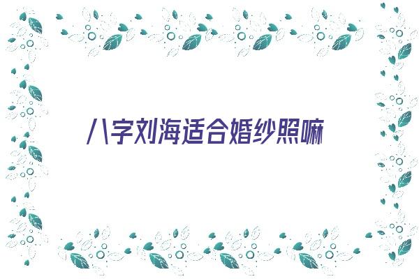 八字刘海适合婚纱照嘛《八字刘海适合婚纱照嘛女生》