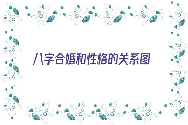 八字合婚和性格的关系图《八字合婚和性格的关系图片》